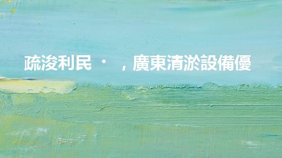 疏浚利民，廣東清淤設備優(yōu)惠來襲！